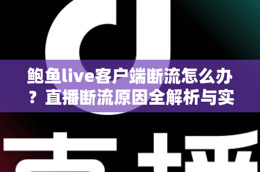 鲍鱼live客户端断流怎么办？直播断流原因全解析与实用解决指南