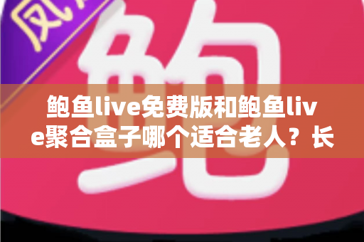 鲍鱼live免费版和鲍鱼live聚合盒子哪个适合老人？长辈观播方案全解析