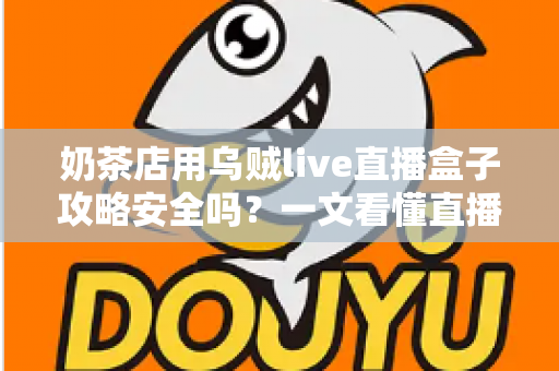 奶茶店用乌贼live直播盒子攻略安全吗？一文看懂直播盒子的风险与正确用法