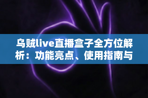 乌贼live直播盒子全方位解析:功能亮点、使用指南与合规须知 乌贼live直播盒子全方位解析:功能亮点、使用指南与合规须知