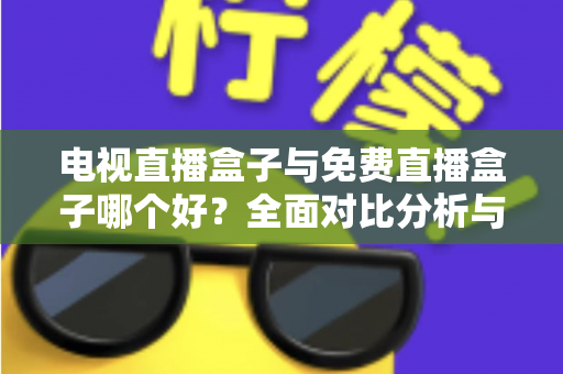 电视直播盒子与免费直播盒子哪个好？全面对比分析与选购指南，帮你找到最适合自己的直播方案