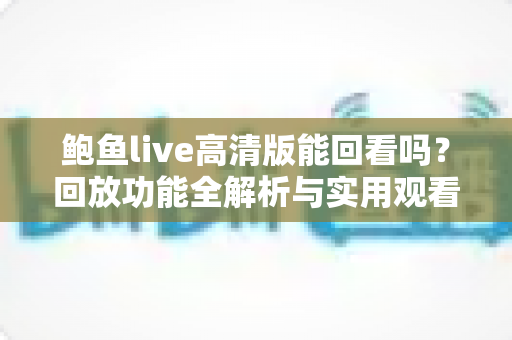 鲍鱼live高清版能回看吗？回放功能全解析与实用观看指南
