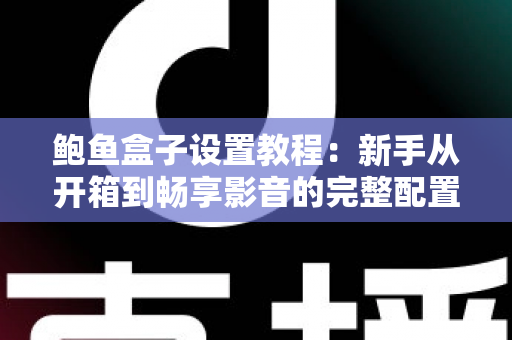 鲍鱼盒子设置教程:新手从开箱到畅享影音的完整配置指南 鲍鱼盒子设置教程:新手从开箱到畅享影音的完整配置指南