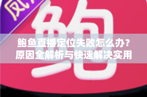 鲍鱼直播定位失败怎么办？原因全解析与快速解决实用指南
