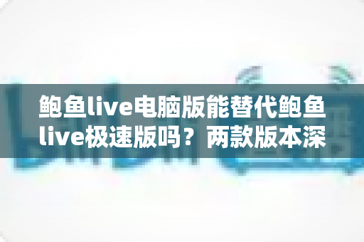 鲍鱼live电脑版能替代鲍鱼live极速版吗？两款版本深度对比与实用选择指南