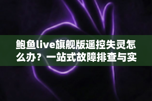 鲍鱼live旗舰版遥控失灵怎么办？一站式故障排查与实用解决指南