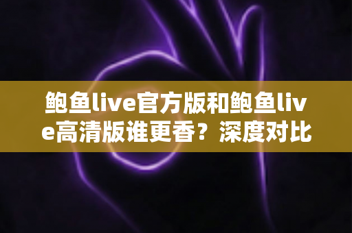 鲍鱼live官方版和鲍鱼live高清版谁更香？深度对比解析帮你选出最适合自己的版本
