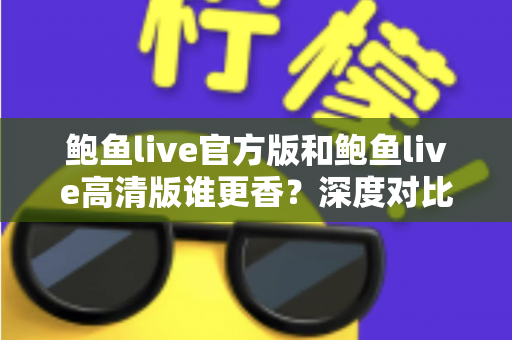 鲍鱼live官方版和鲍鱼live高清版谁更香？深度对比解析帮你选出最适合自己的版本