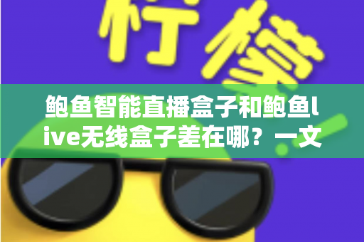 鲍鱼智能直播盒子和鲍鱼live无线盒子差在哪?一文看懂核心区别与选购指南 鲍鱼智能直播盒子和鲍鱼live无线盒子差在哪?一文看懂核心区别与选购指南