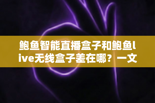 鲍鱼智能直播盒子和鲍鱼live无线盒子差在哪？一文看懂核心区别与选购指南