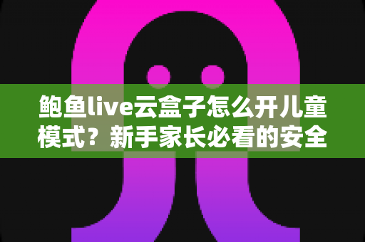 鲍鱼live云盒子怎么开儿童模式？新手家长必看的安全观影设置全攻略
