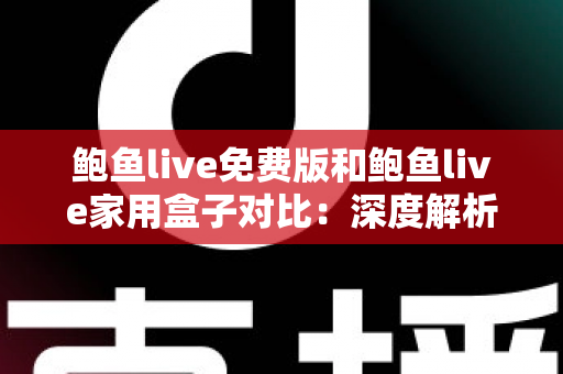 鲍鱼live免费版和鲍鱼live家用盒子对比：深度解析两大版本差异，帮你选出最适合的家庭观影方案