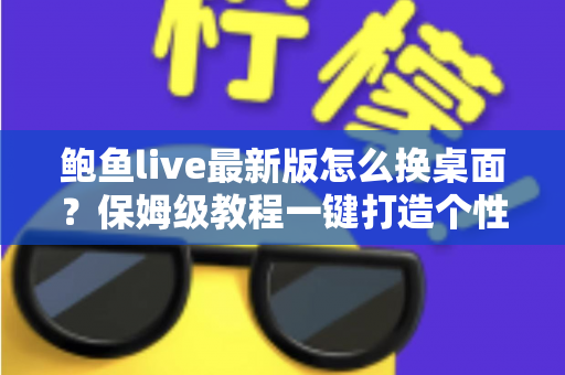 鲍鱼live最新版怎么换桌面？保姆级教程一键打造个性化手机桌面