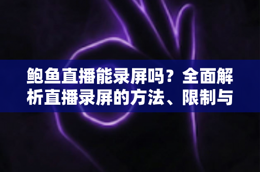 鲍鱼直播能录屏吗？全面解析直播录屏的方法、限制与法律风险