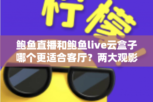 鲍鱼直播和鲍鱼live云盒子哪个更适合客厅？两大观影方案全方位深度对比解析
