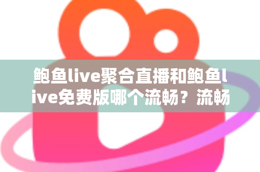 鲍鱼live聚合直播和鲍鱼live免费版哪个流畅？流畅度深度对比与优化指南