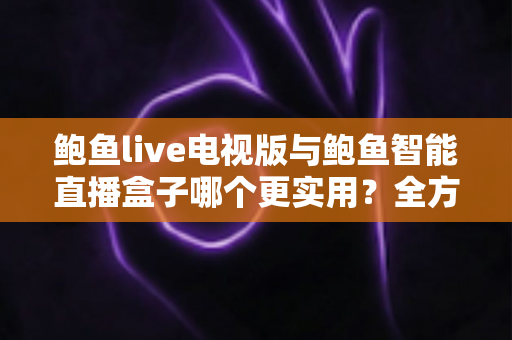 鲍鱼live电视版与鲍鱼智能直播盒子哪个更实用？全方位对比帮你选出最适合的大屏观影方案