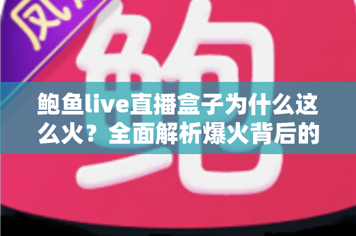 鲍鱼live直播盒子为什么这么火？全面解析爆火背后的原因、功能与使用趋势