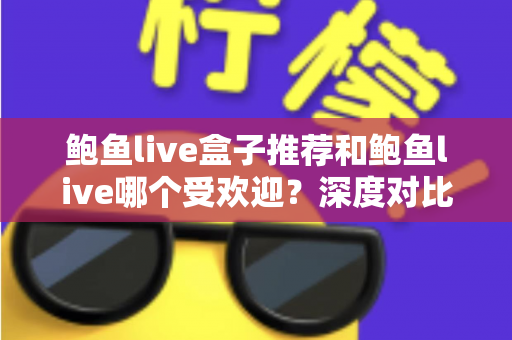 鲍鱼live盒子推荐和鲍鱼live哪个受欢迎？深度对比分析与实用选购指南