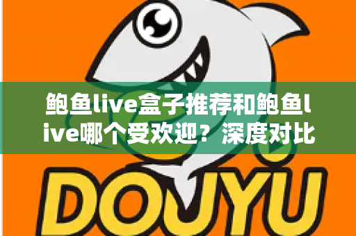 鲍鱼live盒子推荐和鲍鱼live哪个受欢迎？深度对比分析与实用选购指南