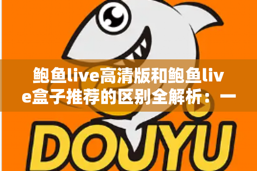 鲍鱼live高清版和鲍鱼live盒子推荐的区别全解析：一文看懂两个版本该怎么选