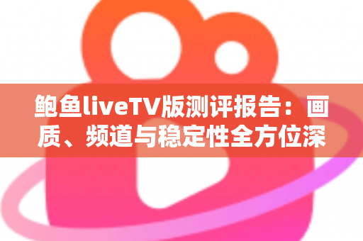 鲍鱼liveTV版测评报告：画质、频道与稳定性全方位深度评测