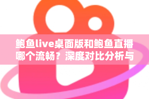 鲍鱼live桌面版和鲍鱼直播哪个流畅？深度对比分析与实用优化指南