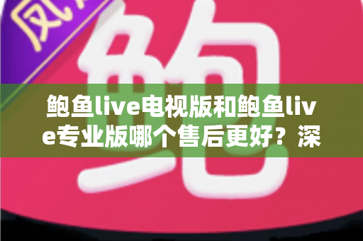 鲍鱼live电视版和鲍鱼live专业版哪个售后更好？深度对比解析与实用选购指南