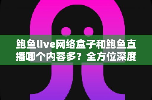 鲍鱼live网络盒子和鲍鱼直播哪个内容多？全方位深度对比解析，帮你选对看片利器