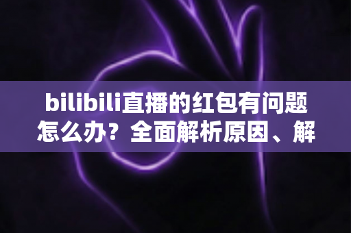 bilibili直播的红包有问题怎么办?全面解析原因、解决步骤与客服反馈指南,助你轻松领回属于你的福利 bilibili直播的红包有问题怎么办?全面解析原因、解决步骤与客服反馈指南,助你轻松领回属于你的福利