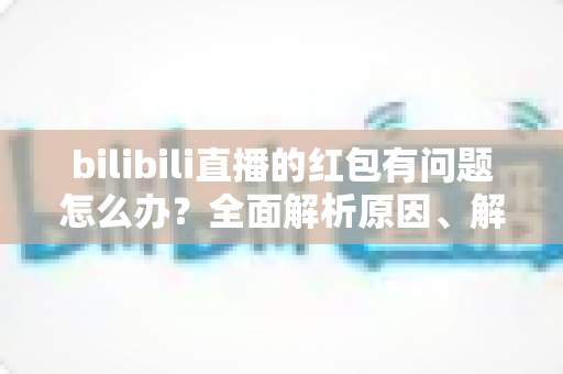 bilibili直播的红包有问题怎么办?全面解析原因、解决步骤与客服反馈指南,助你轻松领回属于你的福利 bilibili直播的红包有问题怎么办?全面解析原因、解决步骤与客服反馈指南,助你轻松领回属于你的福利
