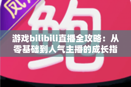 游戏bilibili直播全攻略：从零基础到人气主播的成长指南