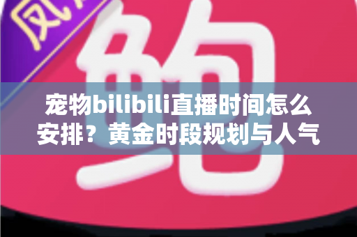 宠物bilibili直播时间怎么安排?黄金时段规划与人气提升全攻略,助你打造高人气萌宠直播间 宠物bilibili直播时间怎么安排?黄金时段规划与人气提升全攻略,助你打造高人气萌宠直播间