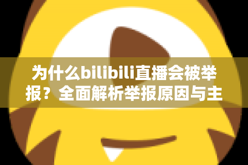 为什么bilibili直播会被举报？全面解析举报原因与主播避坑实用指南