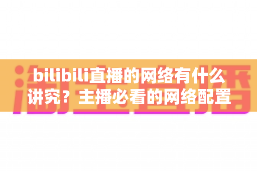 bilibili直播的网络有什么讲究？主播必看的网络配置与优化完全指南