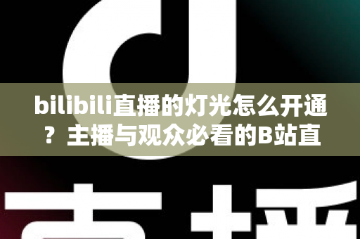 bilibili直播的灯光怎么开通？主播与观众必看的B站直播间灯光（粉丝勋章）开通全攻略