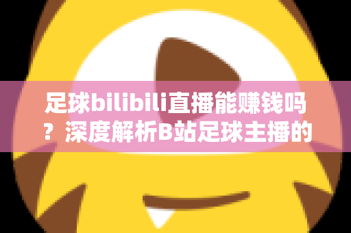 足球bilibili直播能赚钱吗？深度解析B站足球主播的变现途径、真实收益与成长指南