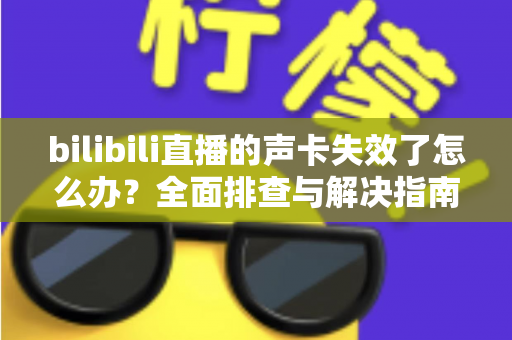 bilibili直播的声卡失效了怎么办？全面排查与解决指南助你快速恢复直播