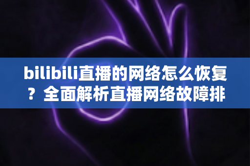 bilibili直播的网络怎么恢复?全面解析直播网络故障排除与优化指南 bilibili直播的网络怎么恢复?全面解析直播网络故障排除与优化指南