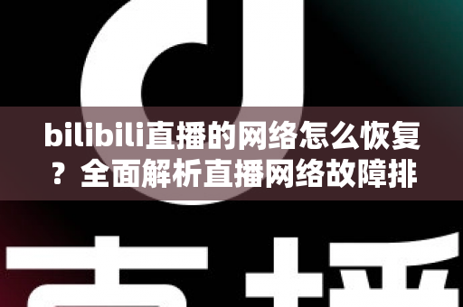 bilibili直播的网络怎么恢复？全面解析直播网络故障排除与优化指南