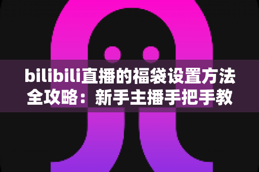 bilibili直播的福袋设置方法全攻略:新手主播手把手教学,轻松玩转福袋互动,让直播间人气与留存率双倍提升 bilibili直播的福袋设置方法全攻略:新手主播手把手教学,轻松玩转福袋互动,让直播间人气与留存率双倍提升
