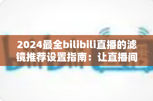 2024最全bilibili直播的滤镜推荐设置指南:让直播间画质与人气双提升的实用秘籍 2024最全bilibili直播的滤镜推荐设置指南:让直播间画质与人气双提升的实用秘籍