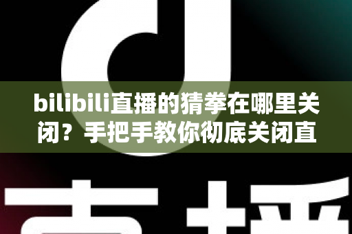 bilibili直播的猜拳在哪里关闭？手把手教你彻底关闭直播间猜拳互动的完整教程