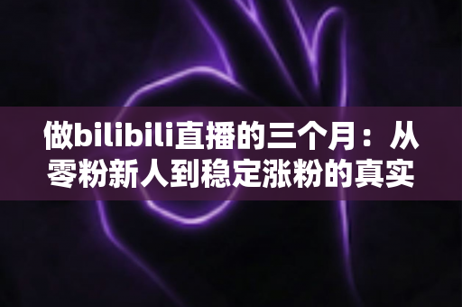 做bilibili直播的三个月：从零粉新人到稳定涨粉的真实经历与避坑指南