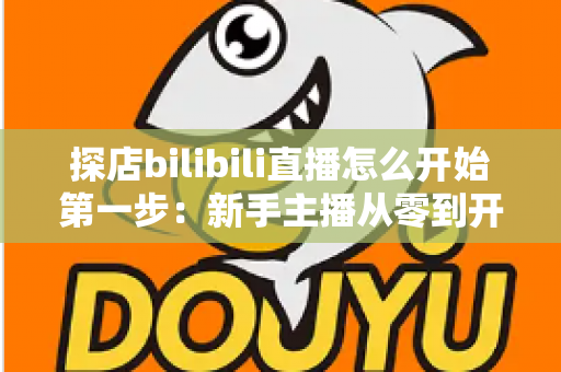 探店bilibili直播怎么开始第一步：新手主播从零到开播的完整实战指南