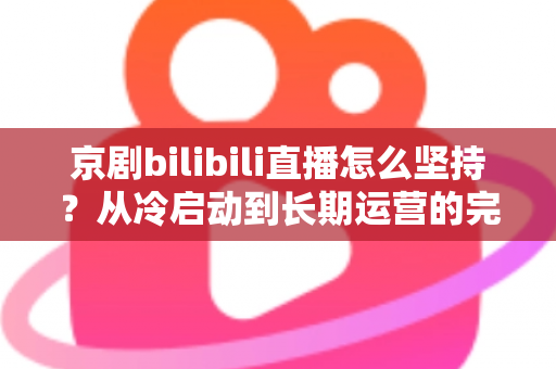 京剧bilibili直播怎么坚持？从冷启动到长期运营的完整实战指南