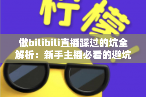 做bilibili直播踩过的坑全解析：新手主播必看的避坑指南与实战经验总结