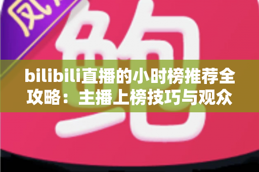 bilibili直播的小时榜推荐全攻略：主播上榜技巧与观众发现优质直播间的实用指南