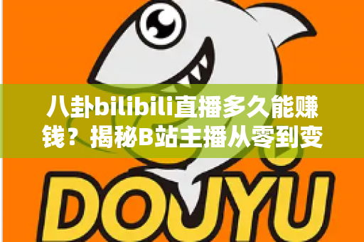 八卦bilibili直播多久能赚钱？揭秘B站主播从零到变现的真实时间线与赚钱攻略