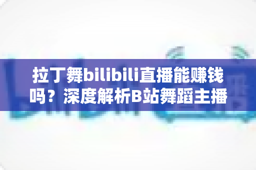 拉丁舞bilibili直播能赚钱吗?深度解析B站舞蹈主播的变现渠道与真实收入水平 拉丁舞bilibili直播能赚钱吗?深度解析B站舞蹈主播的变现渠道与真实收入水平
